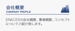 会社概要｜ENACESの会社概要、事業概要、コンセプトについてご紹介致します。